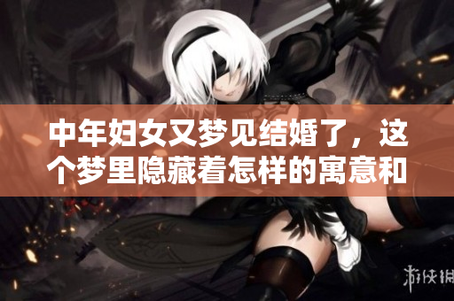 中年妇女又梦见结婚了，这个梦里隐藏着怎样的寓意和暗示呢