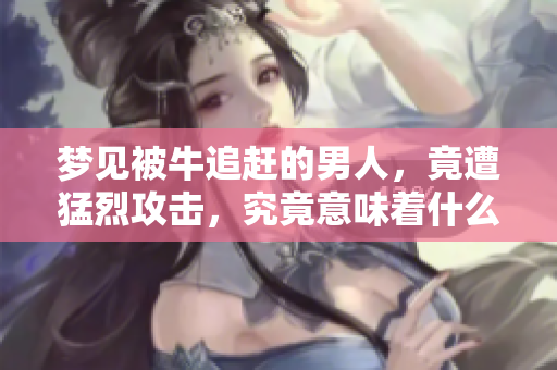 梦见被牛追赶的男人，竟遭猛烈攻击，究竟意味着什么呢