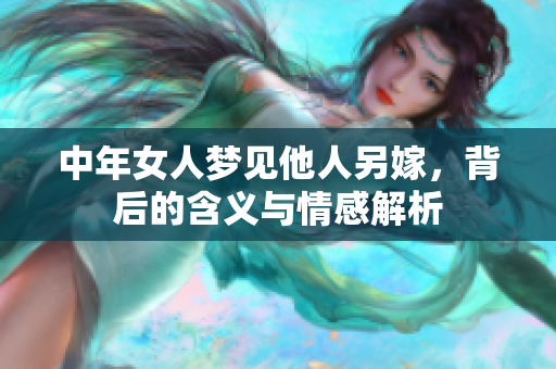 中年女人梦见他人另嫁，背后的含义与情感解析