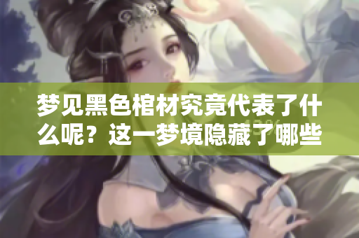 梦见黑色棺材究竟代表了什么呢?这一梦境隐藏了哪些深意呢? 梦见黑色棺材究竟代表了什么呢?这一梦境隐藏了哪些深意呢?