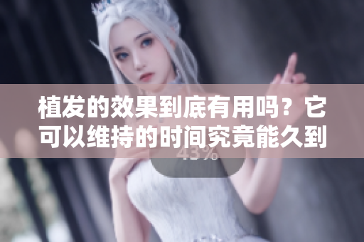 植发的效果到底有用吗？它可以维持的时间究竟能久到什么程度呢
