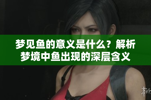 梦见鱼的意义是什么？解析梦境中鱼出现的深层含义