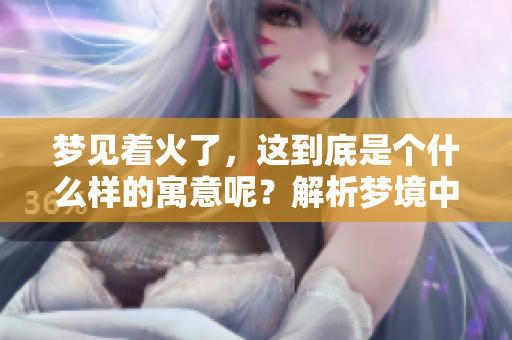 梦见着火了，这到底是个什么样的寓意呢？解析梦境中的着火现象。