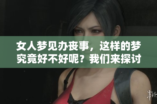 女人梦见办丧事，这样的梦究竟好不好呢？我们来探讨一下这个问题。
