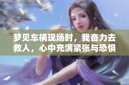 梦见车祸现场时，我奋力去救人，心中充满紧张与恐惧