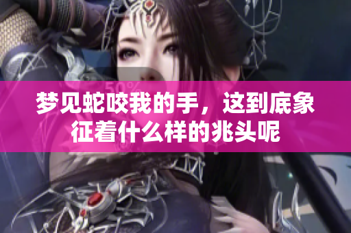 梦见蛇咬我的手，这到底象征着什么样的兆头呢