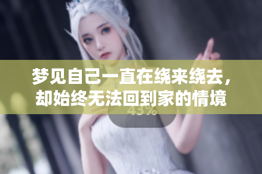 梦见自己一直在绕来绕去，却始终无法回到家的情境