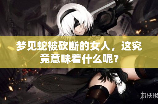 梦见蛇被砍断的女人，这究竟意味着什么呢？