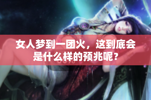 女人梦到一团火，这到底会是什么样的预兆呢？