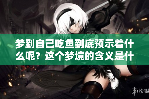 梦到自己吃鱼到底预示着什么呢？这个梦境的含义是什么呢？