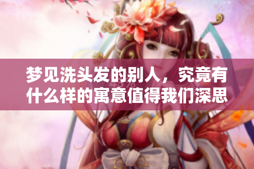 梦见洗头发的别人，究竟有什么样的寓意值得我们深思呢