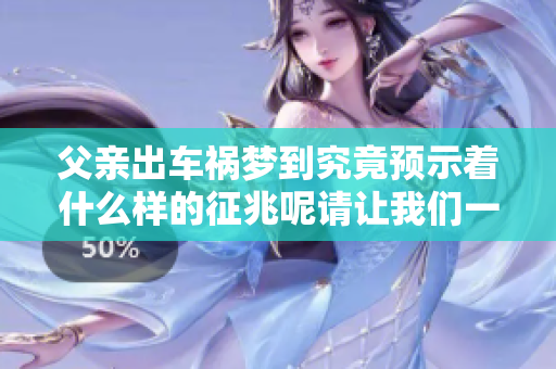 父亲出车祸梦到究竟预示着什么样的征兆呢请让我们一起探讨一下