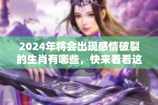2024年将会出现感情破裂的生肖有哪些，快来看看这些生肖吧！