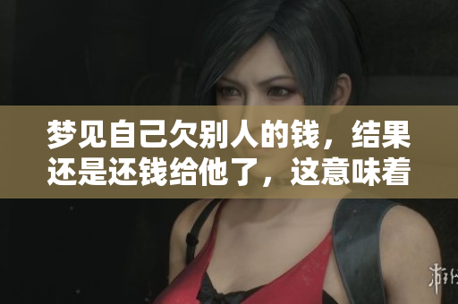 梦见自己欠别人的钱，结果还是还钱给他了，这意味着什么呢