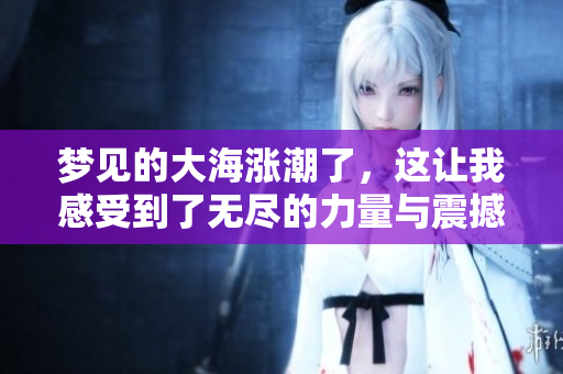 梦见的大海涨潮了，这让我感受到了无尽的力量与震撼