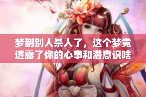 梦到别人杀人了，这个梦竟透露了你的心事和潜意识啥意思呢