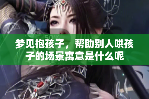 梦见抱孩子，帮助别人哄孩子的场景寓意是什么呢