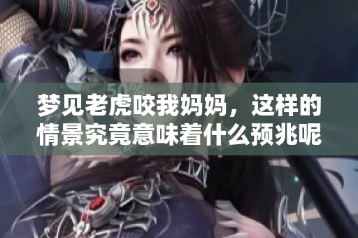 梦见老虎咬我妈妈，这样的情景究竟意味着什么预兆呢
