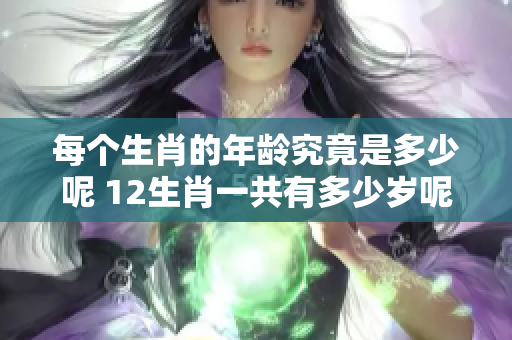 每个生肖的年龄究竟是多少呢 12生肖一共有多少岁呢