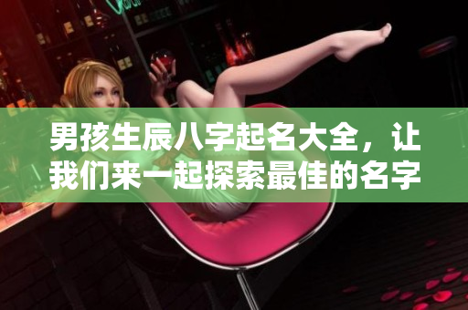 男孩生辰八字起名大全，让我们来一起探索最佳的名字选择