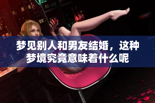梦见别人和男友结婚，这种梦境究竟意味着什么呢