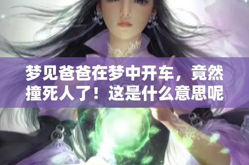 梦见爸爸在梦中开车，竟然撞死人了！这是什么意思呢？