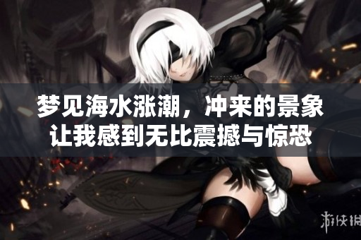 梦见海水涨潮，冲来的景象让我感到无比震撼与惊恐