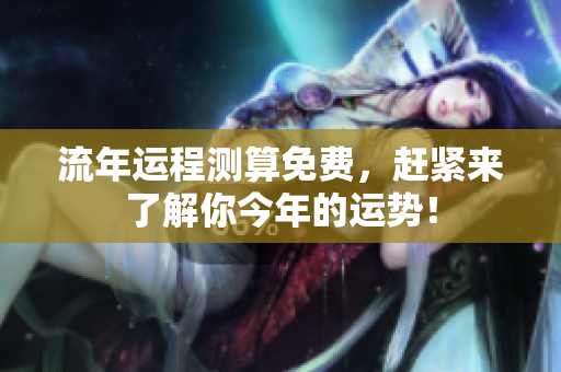 流年运程测算免费，赶紧来了解你今年的运势！