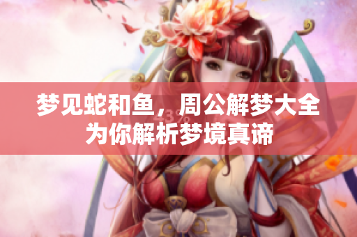 梦见蛇和鱼，周公解梦大全为你解析梦境真谛