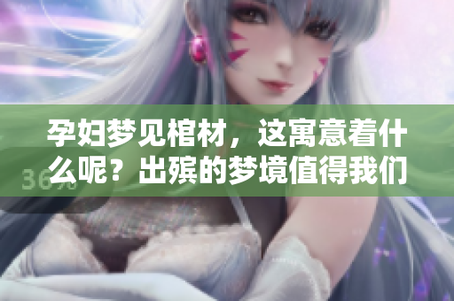 孕妇梦见棺材，这寓意着什么呢？出殡的梦境值得我们深思。