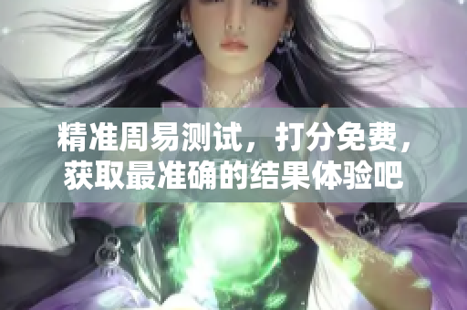 精准周易测试，打分免费，获取最准确的结果体验吧