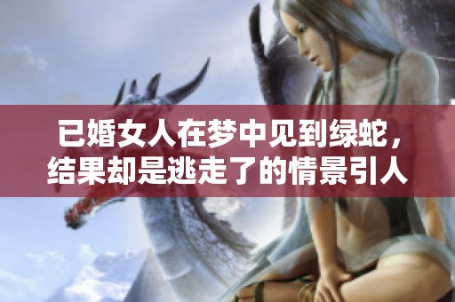 已婚女人在梦中见到绿蛇，结果却是逃走了的情景引人深思
