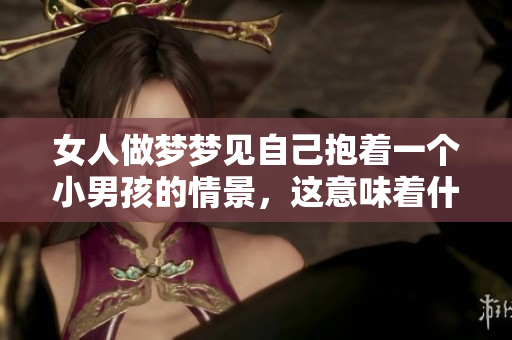 女人做梦梦见自己抱着一个小男孩的情景，这意味着什么呢