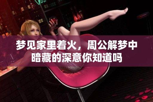 梦见家里着火，周公解梦中暗藏的深意你知道吗