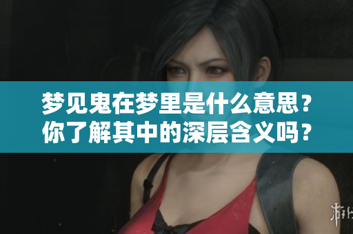 梦见鬼在梦里是什么意思？你了解其中的深层含义吗？