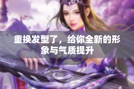 重换发型了，给你全新的形象与气质提升