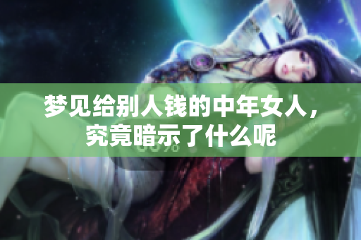 梦见给别人钱的中年女人，究竟暗示了什么呢