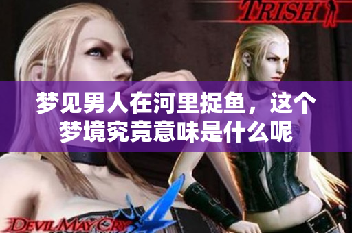 梦见男人在河里捉鱼，这个梦境究竟意味是什么呢