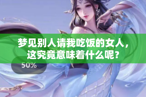 梦见别人请我吃饭的女人，这究竟意味着什么呢？