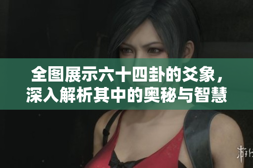 全图展示六十四卦的爻象，深入解析其中的奥秘与智慧