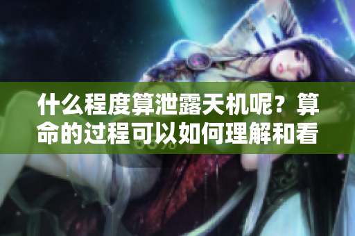 什么程度算泄露天机呢？算命的过程可以如何理解和看待？
