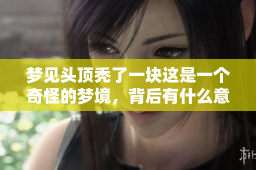 梦见头顶秃了一块这是一个奇怪的梦境，背后有什么意义呢