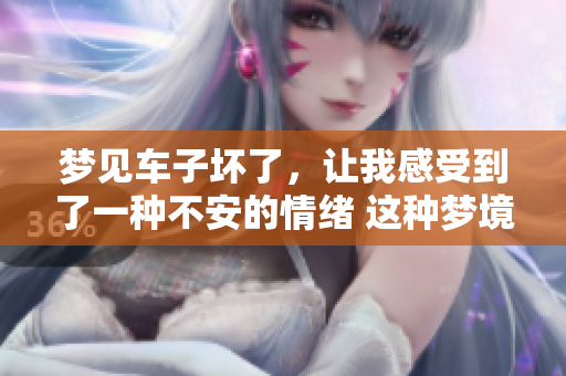 梦见车子坏了，让我感受到了一种不安的情绪 这种梦境背后隐藏着什么呢