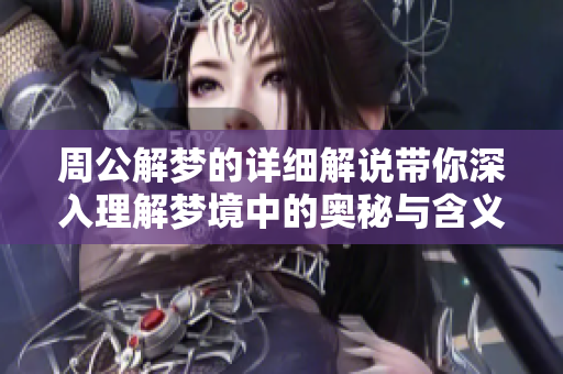 周公解梦的详细解说带你深入理解梦境中的奥秘与含义