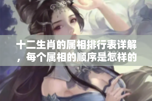 十二生肖的属相排行表详解，每个属相的顺序是怎样的呢