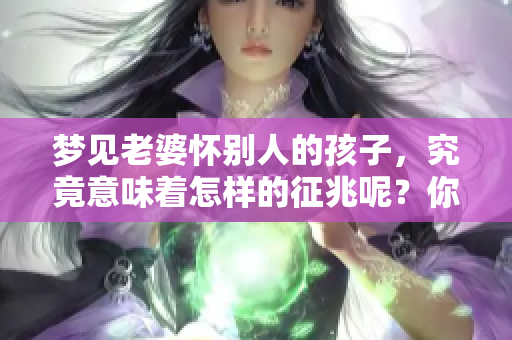 梦见老婆怀别人的孩子，究竟意味着怎样的征兆呢？你是否感到困惑呢？