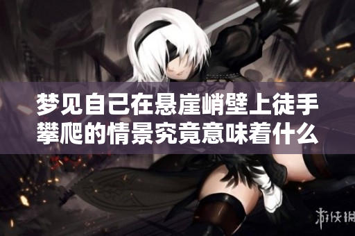 梦见自己在悬崖峭壁上徒手攀爬的情景究竟意味着什么呢