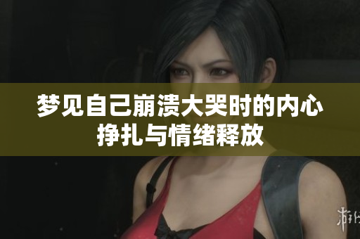 梦见自己崩溃大哭时的内心挣扎与情绪释放
