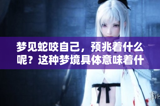 梦见蛇咬自己，预兆着什么呢？这种梦境具体意味着什么呢？