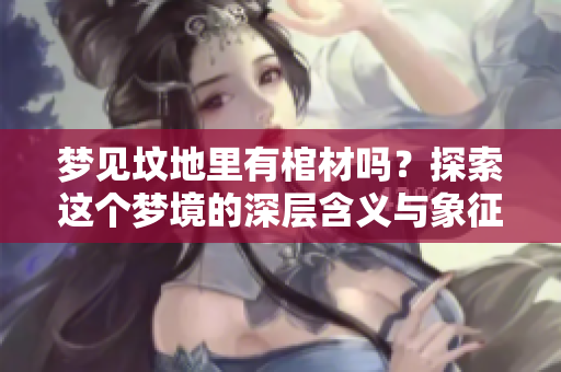 梦见坟地里有棺材吗？探索这个梦境的深层含义与象征。